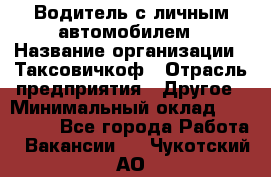 Водитель с личным автомобилем › Название организации ­ Таксовичкоф › Отрасль предприятия ­ Другое › Минимальный оклад ­ 130 000 - Все города Работа » Вакансии   . Чукотский АО